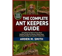 THE COMPLETE ANT KEEPERS GUIDE: Everything You Need to Know About Building Thriving Ant Colonies, Habitat Setup, Feeding, Breeding, and Long-Term Colony Care