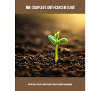 The Complete Anti-Cancer Guide: Nutritious Recipes And Therapy For The Newly Diagnosed