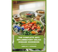 The Complete Anti Inflammatory Celiac Disease Cookbook: Nourishing Gluten-Free Recipes to Heal Your Gut, Relieve Chronic Pain, and Restore Vitality Through Delicious Whole Foods