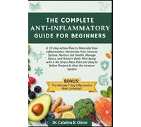 THE COMPLETE ANTI-INFLAMMATORY GUIDE FOR BEGINNERS: A 10-step Action Plan to Naturally Ease Inflammation, Harmonize Your Immune System, Nurture Gut ... Meal Plan and Easy to follow Recipes