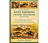 THE COMPLETE ANTS FARMING OWNERS’ HANDBOOK FOR BEGINNERS: A Step-by-Step Guide to Ant Species Selection, Colony Setup, Nest Design....Problems, and Responsible Long-Term Ant Keeping