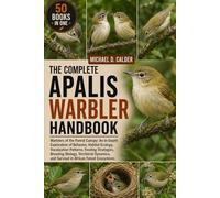 THE COMPLETE APALIS WARBLER HANDBOOK: Warblers of the Forest Canopy: An In-Depth Exploration of Behavior, Habitat Ecology, Vocalization Patterns, ... and Survival in African Forest Ecosystems