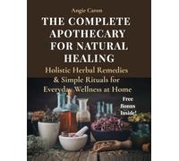 The Complete Apothecary for Natural Healing: Holistic Herbal Remedies & Simple Rituals for Everyday Wellness At Home