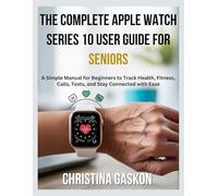 The Complete Apple Watch Series 10 User Guide for Seniors: A Simple Manual for Beginners to Track Health, Fitness, Calls, Texts, and Stay Connected with Ease (Simplified Tech Guides For Seniors)