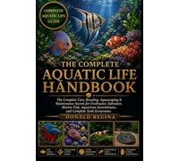 THE COMPLETE AQUATIC LIFE HANDBOOK: The Complete Care, Breeding, Aquascaping & Maintenance Secrets for Freshwater, Saltwater, Marine Fish, Aquarium Invertebrates, and Complete Tank Ecosystems.