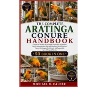 THE COMPLETE ARATINGA CONURE HANDBOOK: Conures of the Sun: An In-Depth Exploration of Behavior, Vocal Communication, Diet and Nutrition, Social ... and Responsible Care of Tropical Parrots