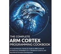 The Complete ARM Cortex Programming Cookbook: A Comprehensive, Hands-On Guide to ARM Cortex-M Architecture, Embedded C/C++, Peripheral Control, and Real-World Firmware Development