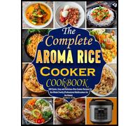 The Complete Aroma Rice Cooker Cookbook: 100 Quick, Easy and Delicious Rice Cooker Recipes for the Whole Family (Professional Multicookers for the Home)