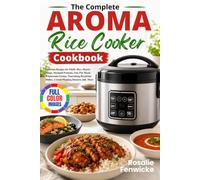 The Complete Aroma Rice Cooker Cookbook: Delicious Recipes for Fluffy Rice, Hearty Soups, Steamed Proteins, One-Pot Meals, Wholesome Grains, ... Dishes, Crowd-Pleasing Desserts and More