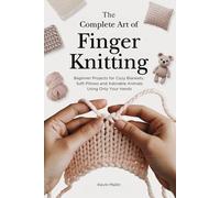 The Complete Art of Finger Knitting: Beginner Projects for Cozy Blankets, Soft Pillows and Adorable Animals Using Only Your Hands