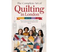 The Complete Art of Quilting in London: Easy-to-Follow Techniques, Color Insights, and Creative Projects for Beginners and Beyond