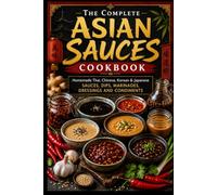 The Complete Asian Sauces Cookbook: Homemade Thai, Chinese, Korean & Japanese Sauces, Dips, Marinades, Dressings and Condiments
