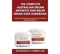 The Complete Australian Dream Arthritis Pain Relief Cream User Handbook: Step-by-Step Instructions for Safe Use and Improved Mobility