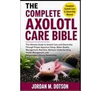 THE COMPLETE AXOLOTL CARE BIBLE: The Ultimate Guide to Axolotl Care and Ownership Through Proper Aquarium Setup, Water Quality Management, Nutrition, ... and Responsible Lifelong Stewardship