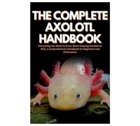 The Complete Axolotl Handbook: Everything You Need To Know About Keeping Axolotls as Pets, a Comprehensive Handbook for Beginners and Enthusiasts