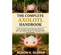 THE COMPLETE AXOLOTL HANDBOOK: Understanding Axolotl Biology, Behavior, Diet, and Habitat Needs for Lifelong Health and Comfort