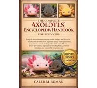 THE COMPLETE AXOLOTLS’ ENCYCLOPEDIA HANDBOOK FOR BEGINNERS: A Step-by-Step Reference Covering Axolotl Biology and Life Cycle, Morphs and ... Mistakes, and Responsible Long-Term Care