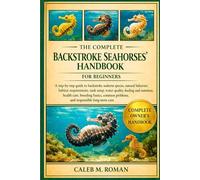 THE COMPLETE BACKSTROKE SEAHORSES’ HANDBOOK FOR BEGINNERS: A Step-by-Step Guide to Backstroke Seahorse Species, Natural Behavior, Habitat ... Problems, and Responsible Long-Term Care