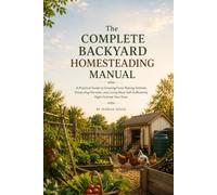 THE COMPLETE BACKYARD HOMESTEADING MANUAL: Grow Your Own Food, Raise Animals, and Build a More Self-Sufficient Home with Simple, Affordable Systems ... Any Yard (THE PRACTICAL SELF-RELIANCE SERIES)