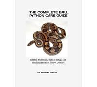 THE COMPLETE BALL PYTHON CARE GUIDE: Subtitle: Nutrition, Habitat Setup, and Handling Practices for Pet Owners