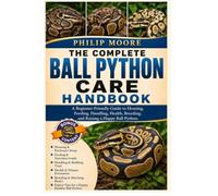 THE COMPLETE BALL PYTHON CARE HANDBOOK: A Beginner-Friendly Guide to Housing, Feeding, Handling, Health, Breeding, and Raising a Happy Ball Python.