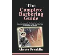 The Complete Barbering Guide: How to Become a Professional Barber, Master Haircuts, Build a Loyal Client Base, and Run a Profitable Barbershop