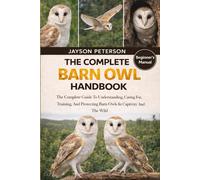 THE COMPLETE BARN OWL HANDBOOK: The Complete Guide To Understanding, Caring For, Training, And Protecting Barn Owls In Captivity And The Wild