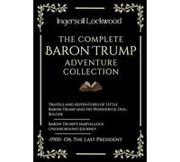 The Complete Baron Trump Adventure Collection: Travels and Adventures of Little Baron Trump | Baron Trump’s Marvellous Underground Journey | -1900- Or, The Last President