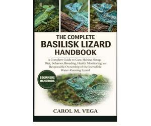 THE COMPLETE BASILISK LIZARD HANDBOOK: A Complete Guide to Care, Habitat Setup, Diet, Behavior, Breeding, Health Monitoring, and Responsible Ownership of the Incredible Water-Running Lizard