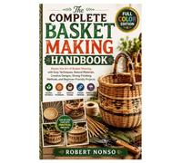 The Complete Basket Making Handbook: Master the Art of Basket Weaving with Easy Techniques, Natural Materials, Creative Designs, Strong Finishing Methods, and Beginner-Friendly Projects