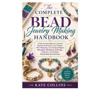 The Complete Bead Jewelry Making Handbook: A Step-by-Step Beginner's Guide to Beading Techniques, Color Design, Wire Wrapping, and Creating Elegant ... Charms, and Custom Handmade Accessories.