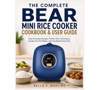 The Complete Bear Mini Rice Cooker Cookbook & User Guide: Easy Everyday Recipes, Perfect Rice Techniques, Simple One-Pot Meals, and Troubleshooting Tips