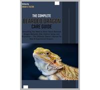 The Complete Bearded Dragon Care Guide: Everything You Need to Know About Bearded Dragon Behavior, Diet, Habitat Setup, and Brumation - Ultimate Owner’s Manual for New & Experienced Keepers.