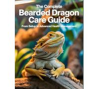 The Complete Bearded Dragon Care Guide From Setup to Advanced Health Management: The Bearded Dragon Care Guidebook: Everything You Need to Know for a Healthy Pet