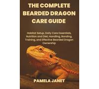 THE COMPLETE BEARDED DRAGON CARE GUIDE: Habitat Setup, Daily Care Essentials, Nutrition and Diet, Handling, Bonding, Training, and Effective Bearded Dragon Ownership