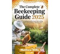 The Complete Beekeeping Guide 2025: A Manual to Raising Healthy Bees, Harvesting Pure Honey, and Building a Thriving Hive.