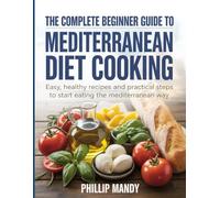 The Complete Beginner Guide to Mediterranean Diet Cooking: Easy, Healthy Recipes and Practical Steps to Start Eating the Mediterranean Way