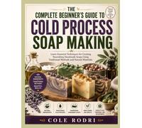 THE COMPLETE BEGINNER’S GUIDE TO COLD PROCESS SOAP MAKING: Learn Essential Techniques for Creating Nourishing Handmade Soaps Using Traditional Methods and Natural Materials