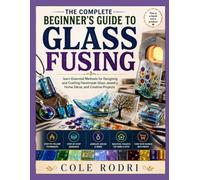 THE COMPLETE BEGINNER’S GUIDE TO GLASS FUSING: Learn Essential Methods for Designing and Crafting Handmade Glass Jewelry, Home Décor, and Creative Projects