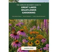 The Complete Beginner’s Guide to Great Lakes Wildflower Gardening: Grow Native Flowers • Attract Pollinators • Create a Beautiful Backyard
