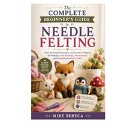 The Complete Beginner’s Guide to Needle Felting: Step-by-Step Techniques and Creative Projects for Making Cute Animals, Decorations, and Handmade Wool Crafts