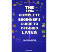 The Complete Beginner’s Guide to Off-Grid Living: How to Start, Plan, and Thrive Beyond the Grid