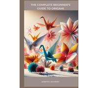 THE COMPLETE BEGINNER’S GUIDE TO ORIGAMI: Traditional Folds, Modern Designs & Easy Step-by-Step Projects