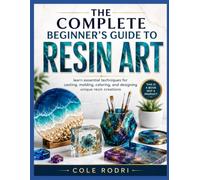 THE COMPLETE BEGINNER’S GUIDE TO RESIN ART: Learn Essential Techniques for Casting, Molding, Coloring, and Designing Unique Resin Creations