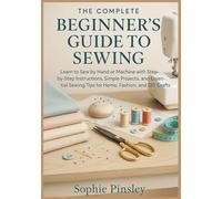 The Complete Beginner’s Guide to Sewing: Learn to Sew by Hand or Machine with Step-by-Step Instructions, Simple Projects, and Essential Sewing Tips for Home, Fashion, and DIY Crafts