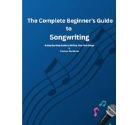 The Complete Beginner’s Guide to Songwriting: A Step-by-Step Guide to Writing Your First Songs