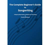 The Complete Beginner’s Guide to Songwriting: A Step-by-Step Guide to Writing Your First Songs