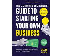 The Complete Beginner’s Guide to Starting Your Own Business: Everything You Need to Launch Your First Successful Business - A Simplified Step-by-Step Guide