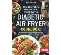 The Complete Beginner’s Guide To The Diabetic Air Fryer Cookbook: Simple Meals for Better Diabetes Control and a Healthier, Happier You