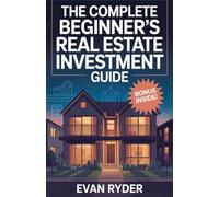 The Complete Beginner’s Real Estate Investment Guide: 10 Proven Steps to Buy, Finance & Manage Rental Properties for Maximum Cash Flow, Tax Benefits & Wealth Building